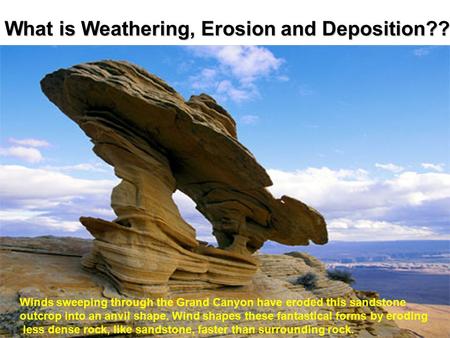 What is Weathering, Erosion and Deposition?? Winds sweeping through the Grand Canyon have eroded this sandstone outcrop into an anvil shape. Wind shapes.