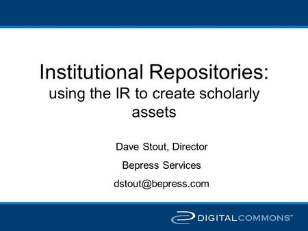 Institutional Repositories: using the IR to create scholarly assets Dave Stout, Director Bepress Services