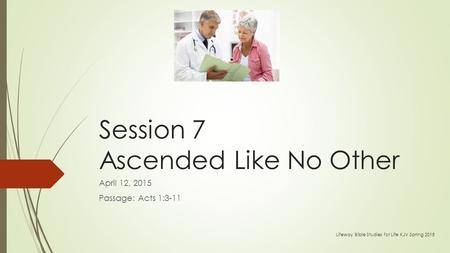Session 7 Ascended Like No Other April 12, 2015 Passage: Acts 1:3-11 Lifeway Bible Studies for Life KJV Spring 2015.