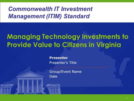 1 Commonwealth ITIM Standard Managing Technology Investments to Provide Value to Citizens in Virginia Presenter Presenter’s Title Group/Event Name Date.