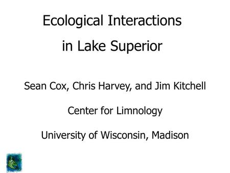 Ecological Interactions in Lake Superior Sean Cox, Chris Harvey, and Jim Kitchell Center for Limnology University of Wisconsin, Madison.