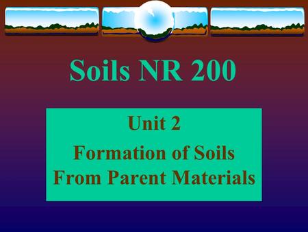 Soils NR 200 Unit 2 Formation of Soils From Parent Materials.