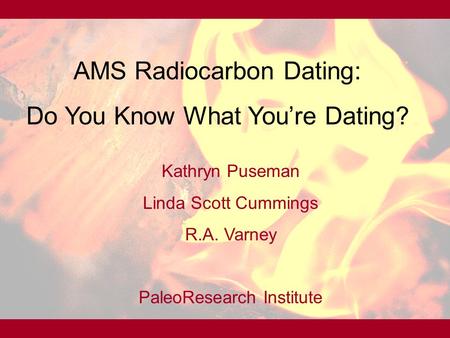 AMS Radiocarbon Dating: Do You Know What You’re Dating? Kathryn Puseman Linda Scott Cummings R.A. Varney PaleoResearch Institute.
