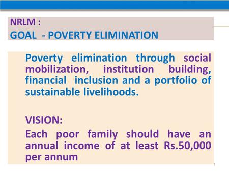 NRLM : GOAL - POVERTY ELIMINATION Poverty elimination through social mobilization, institution building, financial inclusion and a portfolio of sustainable.