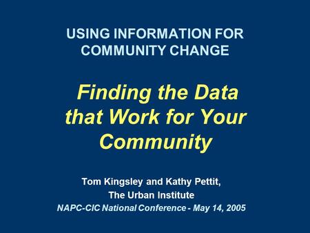 USING INFORMATION FOR COMMUNITY CHANGE Finding the Data that Work for Your Community Tom Kingsley and Kathy Pettit, The Urban Institute NAPC-CIC National.