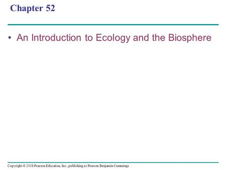 Copyright © 2008 Pearson Education, Inc., publishing as Pearson Benjamin Cummings Chapter 52 An Introduction to Ecology and the Biosphere.