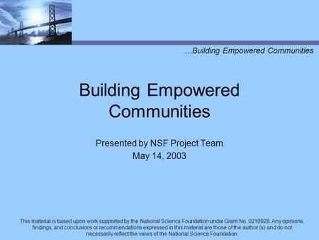 Presented by NSF Project Team May 14, 2003 …Building Empowered Communities Building Empowered Communities This material is based upon work supported by.