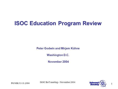 1 PG/MK/13.11.2004 ISOC BoT meeting – November 2004 ISOC Education Program Review ISOC Education Program Review Peter Godwin and Mirjam Kühne Washington.