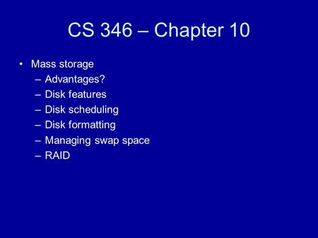 CS 346 – Chapter 10 Mass storage –Advantages? –Disk features –Disk scheduling –Disk formatting –Managing swap space –RAID.