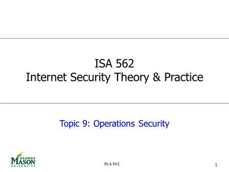 ISA 562 1 Topic 9: Operations Security ISA 562 Internet Security Theory & Practice.