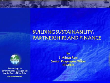 BUILDING SUSTAINABILITY: PARTNERSHIPS AND FINANCE by S. Adrian Ross Senior Programme Officer PEMSEA.