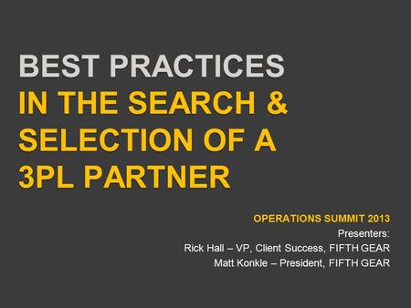 BEST PRACTICES IN THE SEARCH & SELECTION OF A 3PL PARTNER OPERATIONS SUMMIT 2013 Presenters: Rick Hall – VP, Client Success, FIFTH GEAR Matt Konkle – President,