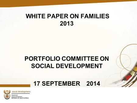 WHITE PAPER ON FAMILIES 2013 PORTFOLIO COMMITTEE ON SOCIAL DEVELOPMENT 17 SEPTEMBER 2014.