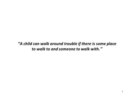 1 “A child can walk around trouble if there is some place to walk to and someone to walk with.”