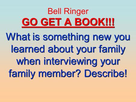 Bell Ringer GO GET A BOOK!!! What is something new you learned about your family when interviewing your family member? Describe!