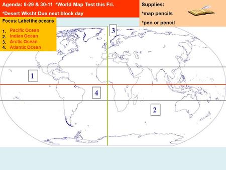4 1 3 2 Agenda: 8-29 & 30-11 *World Map Test this Fri. *Desert Wksht Due next block day Supplies: *map pencils *pen or pencil Focus: Label the oceans 1.
