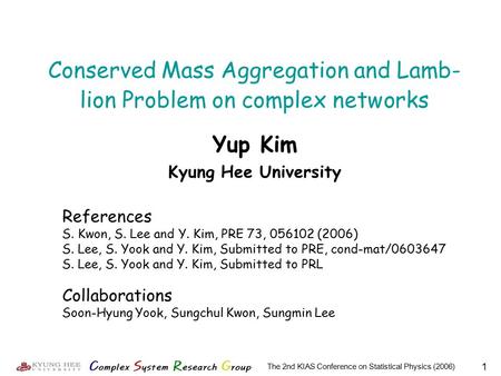 1 The 2nd KIAS Conference on Statistical Physics (2006) Yup Kim Kyung Hee University Conserved Mass Aggregation and Lamb- lion Problem on complex networks.