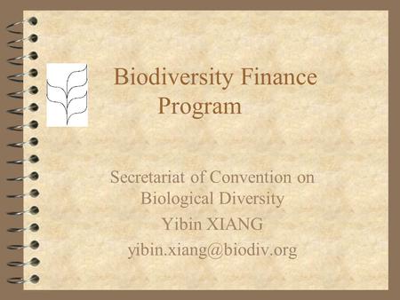 Biodiversity Finance Program Secretariat of Convention on Biological Diversity Yibin XIANG