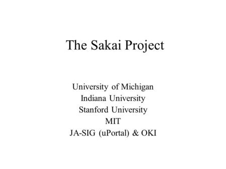 The Sakai Project University of Michigan Indiana University Stanford University MIT JA-SIG (uPortal) & OKI.
