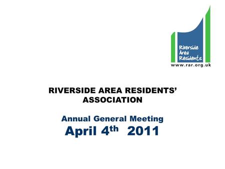 RIVERSIDE AREA RESIDENTS’ ASSOCIATION Annual General Meeting April 4 th 2011.