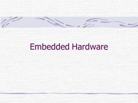 Embedded Hardware. Embedded System Hardware Embedded system hardware is used for processing sensor input to produce output in task specific fashion Input.