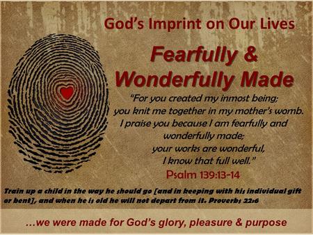 God’s Imprint on Our Lives Fearfully & Wonderfully Made …we were made for God’s glory, pleasure & purpose “For you created my inmost being; you knit me.