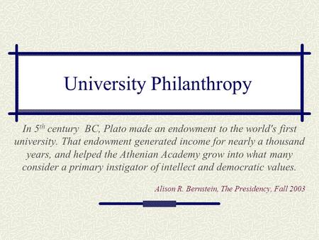 University Philanthropy In 5 th century BC, Plato made an endowment to the world's first university. That endowment generated income for nearly a thousand.