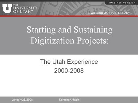 J. WILLARD MARRIOTT LIBRARY January 23, 2008Kenning Arlitsch Starting and Sustaining Digitization Projects: The Utah Experience 2000-2008.