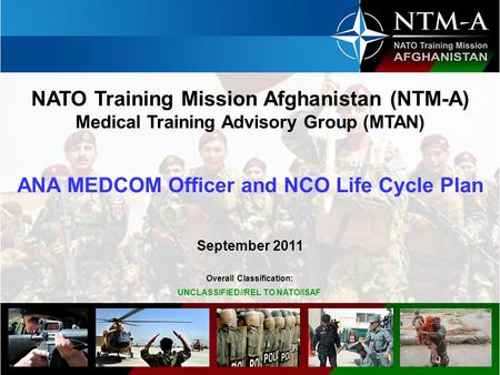 Overall Classification: UNCLASSIFIED//REL TO NATO/ISAF NATO Training Mission Afghanistan (NTM-A) Medical Training Advisory Group (MTAN) ANA MEDCOM Officer.