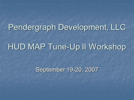 Pendergraph Development, LLC HUD MAP Tune-Up II Workshop September 19-20, 2007.
