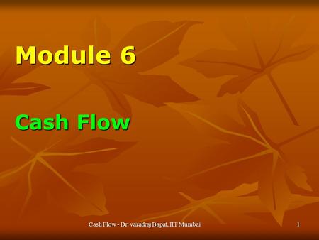 Cash Flow - Dr. varadraj Bapat, IIT Mumbai1 Module 6 Cash Flow.