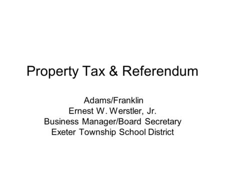 Property Tax & Referendum Adams/Franklin Ernest W. Werstler, Jr. Business Manager/Board Secretary Exeter Township School District.