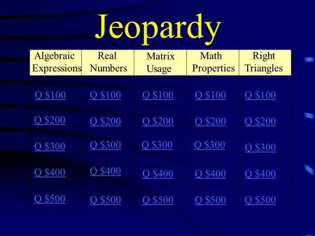 Jeopardy Algebraic Expressions Q $100 Q $200 Q $300 Q $400 Q $500 Q $100 Q $200 Q $300 Q $400 Q $500 Real Numbers Matrix Usage Math Properties Right Triangles.