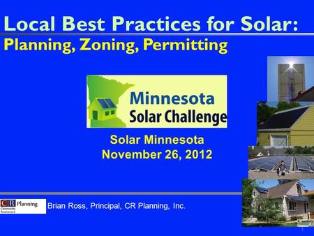 Brian Ross, Principal, CR Planning, Inc. Local Best Practices for Solar: Planning, Zoning, Permitting 1 Solar Minnesota November 26, 2012.