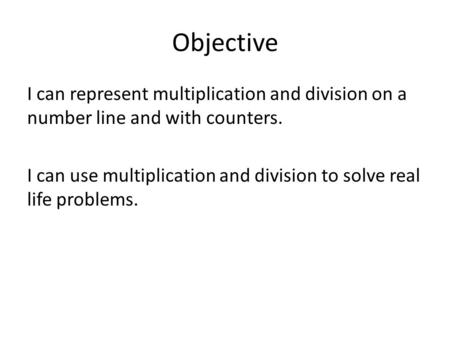 Objective I can represent multiplication and division on a number line and with counters. I can use multiplication and division to solve real life problems.
