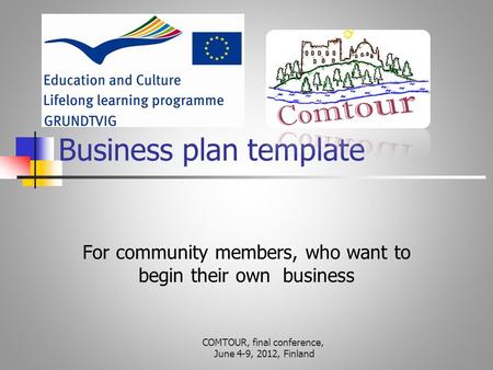 Business plan template For community members, who want to begin their own business COMTOUR, final conference, June 4-9, 2012, Finland.