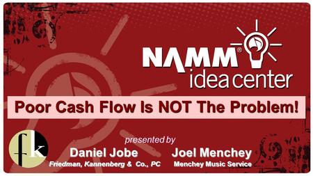 Poor Cash Flow Is NOT The Problem! presented by Daniel Jobe Joel Menchey Friedman, Kannenberg & Co., PC Menchey Music Service.