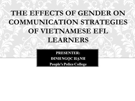 THE EFFECTS OF GENDER ON COMMUNICATION STRATEGIES OF VIETNAMESE EFL LEARNERS PRESENTER: ĐINH NGỌC HẠNH People’s Police College.