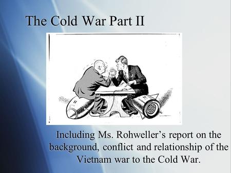 The Cold War Part II Including Ms. Rohweller’s report on the background, conflict and relationship of the Vietnam war to the Cold War.