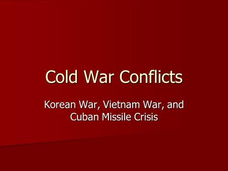 Cold War Conflicts Korean War, Vietnam War, and Cuban Missile Crisis.