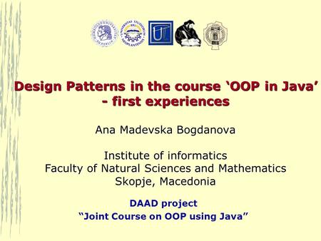 DAAD project “Joint Course on OOP using Java” Design Patterns in the course ‘OOP in Java’ - first experiences Ana Madevska Bogdanova Institute of informatics.
