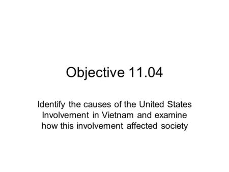 Objective 11.04 Identify the causes of the United States Involvement in Vietnam and examine how this involvement affected society.
