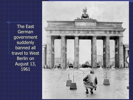 The East German government suddenly banned all travel to West Berlin on August 13, 1961.