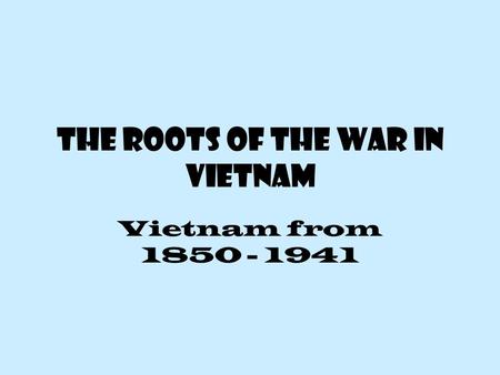 The Roots of the War in Vietnam Vietnam from 1850 - 1941.
