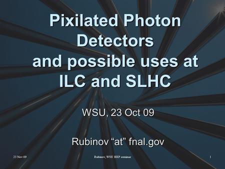 Pixilated Photon Detectors and possible uses at ILC and SLHC WSU, 23 Oct 09 Rubinov “at” fnal.gov 23 Nov 091Rubinov, WSU HEP seminar.