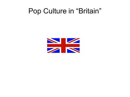 Pop Culture in “Britain”. British popular music The Beatles : led a “British invasion” into American (and global) popularity in music led the creation.