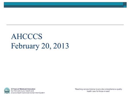 “Reaching across Arizona to provide comprehensive quality health care for those in need” AHCCCS February 20, 2013 30 Years of Medicaid Innovation Our first.
