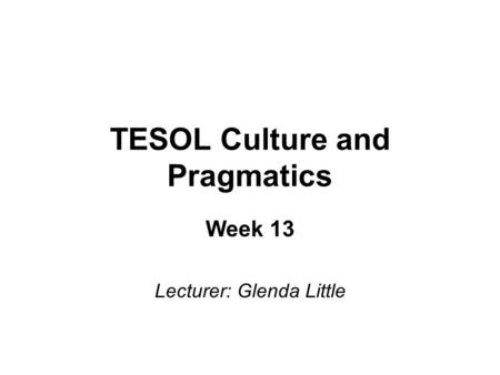 TESOL Culture and Pragmatics Week 13 Lecturer: Glenda Little.