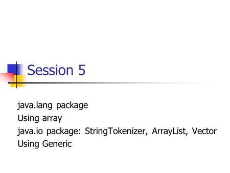 Session 5 java.lang package Using array java.io package: StringTokenizer, ArrayList, Vector Using Generic.