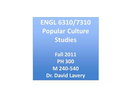 ENGL 6310/7310 Popular Culture Studies Fall 2011 PH 300 M 240-540 Dr. David Lavery ENGL 6310/7310 Popular Culture Studies Fall 2011 PH 300 M 240-540 Dr.